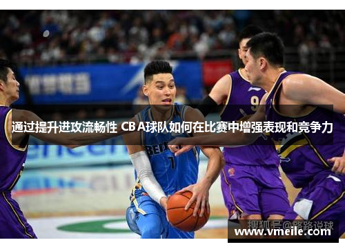 通过提升进攻流畅性 CBA球队如何在比赛中增强表现和竞争力