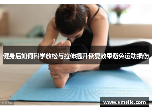 健身后如何科学放松与拉伸提升恢复效果避免运动损伤