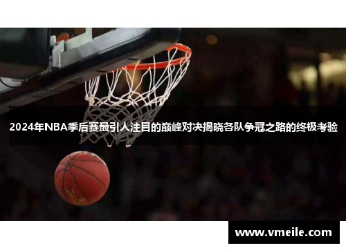 2024年NBA季后赛最引人注目的巅峰对决揭晓各队争冠之路的终极考验