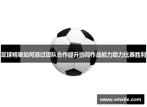 足球明星如何通过团队合作提升协同作战能力助力比赛胜利